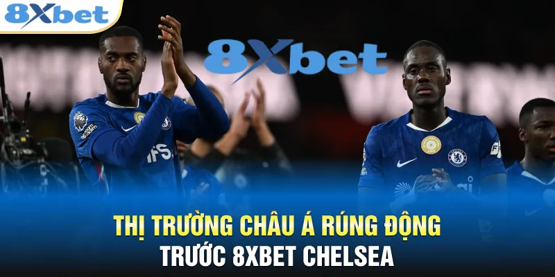 8XBET Chelsea - Cú Bắt Tay Chấn Động Thị Trường Châu Á Thị trường châu Á rúng động trước 8XBET Chelsea